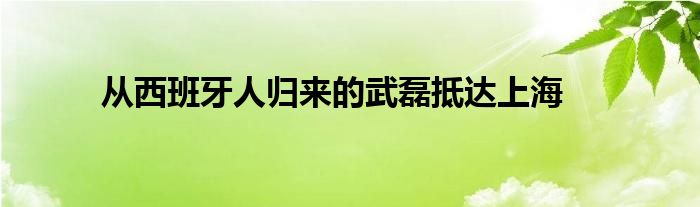 從西班牙人歸來的武磊抵達上海