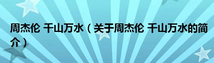 周杰倫 千山萬(wàn)水（關(guān)于周杰倫 千山萬(wàn)水的簡(jiǎn)介）