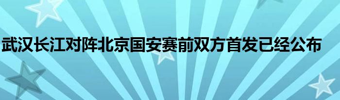 武漢長(zhǎng)江對(duì)陣北京國(guó)安賽前雙方首發(fā)已經(jīng)公布