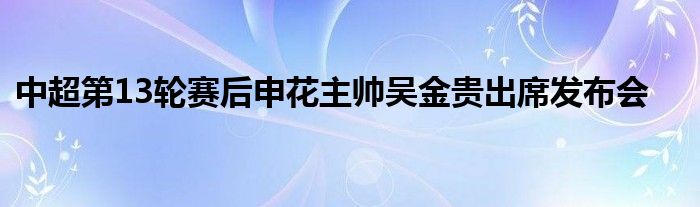 中超第13輪賽后申花主帥吳金貴出席發(fā)布會