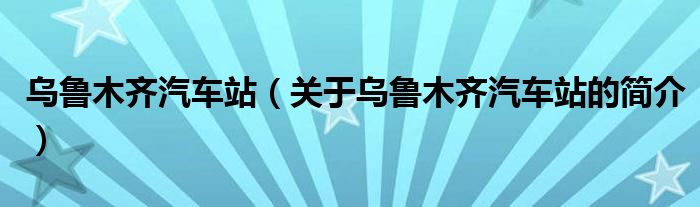 烏魯木齊汽車站（關(guān)于烏魯木齊汽車站的簡(jiǎn)介）