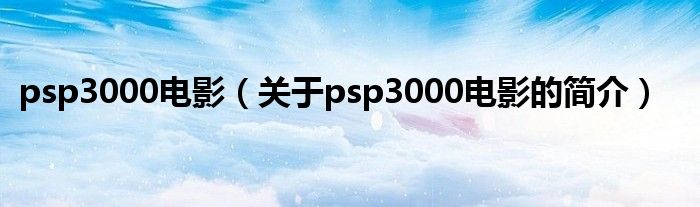 psp3000電影（關(guān)于psp3000電影的簡介）