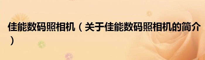 佳能數(shù)碼照相機(jī)（關(guān)于佳能數(shù)碼照相機(jī)的簡介）