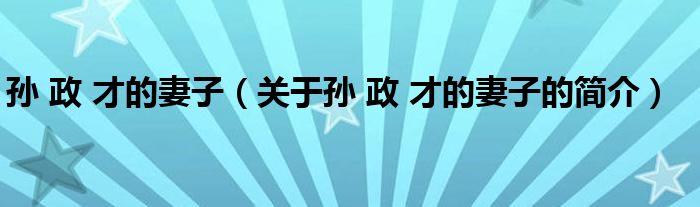 孫 政 才的妻子（關(guān)于孫 政 才的妻子的簡(jiǎn)介）