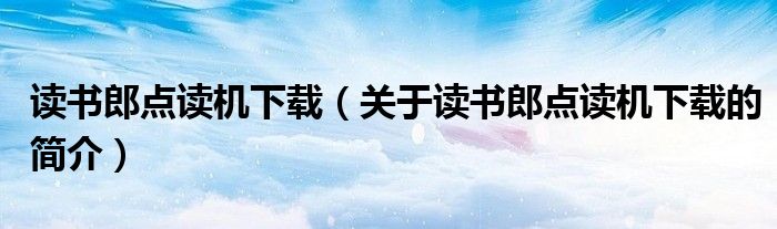 讀書郎點讀機(jī)下載（關(guān)于讀書郎點讀機(jī)下載的簡介）