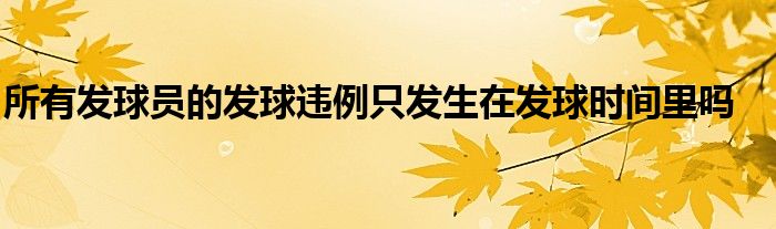 所有發(fā)球員的發(fā)球違例只發(fā)生在發(fā)球時(shí)間里嗎