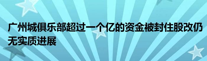 廣州城俱樂部超過一個億的資金被封住股改仍無實質進展