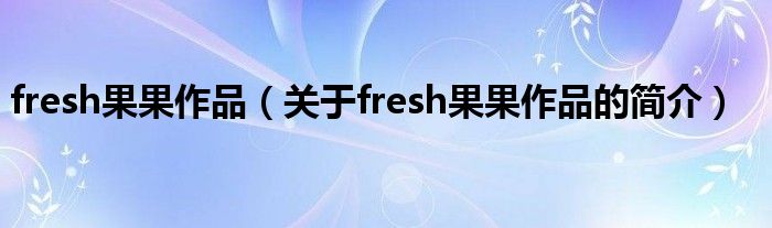 fresh果果作品（關(guān)于fresh果果作品的簡介）