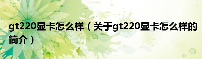 gt220顯卡怎么樣（關(guān)于gt220顯卡怎么樣的簡介）