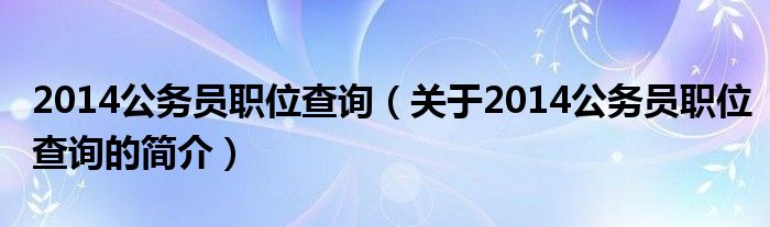 2014公務(wù)員職位查詢（關(guān)于2014公務(wù)員職位查詢的簡介）