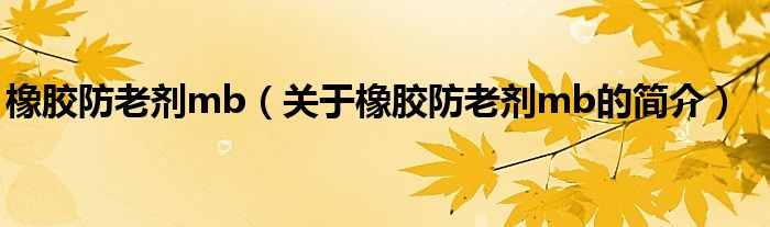 橡膠防老劑mb（關(guān)于橡膠防老劑mb的簡(jiǎn)介）