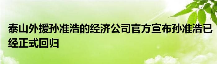 泰山外援孫準(zhǔn)浩的經(jīng)濟(jì)公司官方宣布孫準(zhǔn)浩已經(jīng)正式回歸