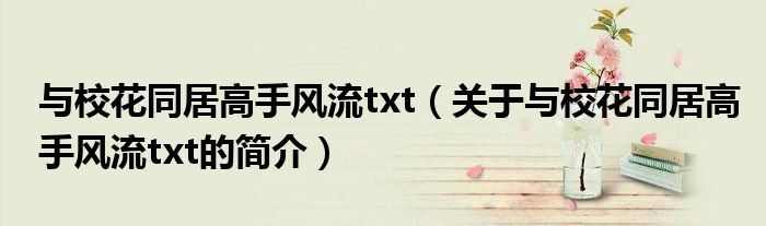 與?；ㄍ痈呤诛L(fēng)流txt（關(guān)于與校花同居高手風(fēng)流txt的簡介）