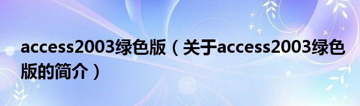 access2003綠色版（關(guān)于access2003綠色版的簡(jiǎn)介）