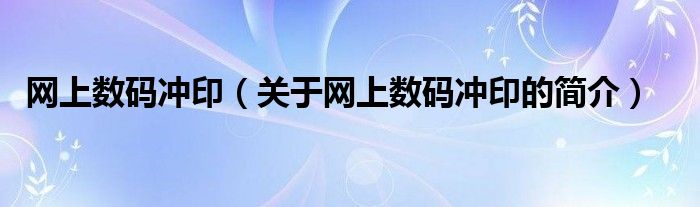 網(wǎng)上數(shù)碼沖?。P(guān)于網(wǎng)上數(shù)碼沖印的簡(jiǎn)介）