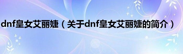 dnf皇女艾麗婕（關于dnf皇女艾麗婕的簡介）