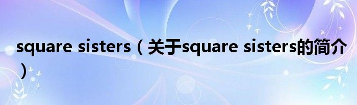 square sisters（關(guān)于square sisters的簡介）