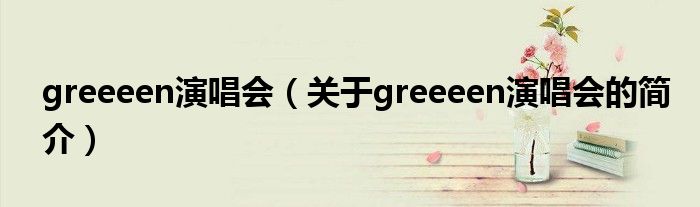 greeeen演唱會（關(guān)于greeeen演唱會的簡介）