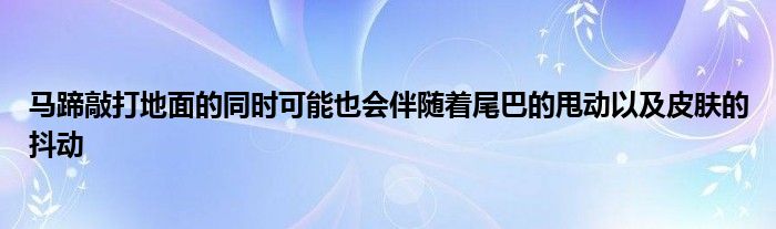 馬蹄敲打地面的同時(shí)可能也會(huì)伴隨著尾巴的甩動(dòng)以及皮膚的抖動(dòng)