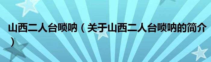 山西二人臺(tái)嗩吶（關(guān)于山西二人臺(tái)嗩吶的簡(jiǎn)介）