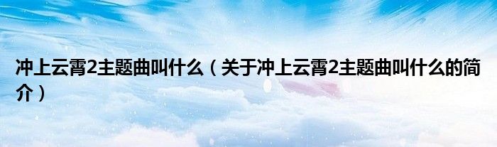 沖上云霄2主題曲叫什么（關(guān)于沖上云霄2主題曲叫什么的簡(jiǎn)介）