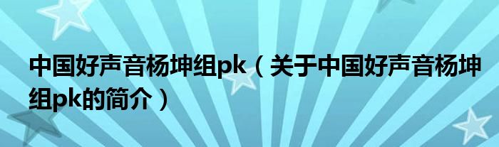 中國好聲音楊坤組pk（關(guān)于中國好聲音楊坤組pk的簡介）