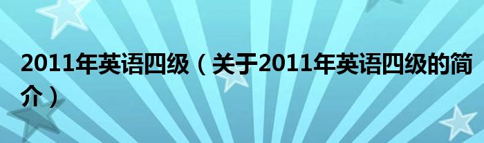 2011年英語(yǔ)四級(jí)（關(guān)于2011年英語(yǔ)四級(jí)的簡(jiǎn)介）