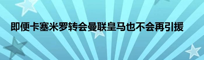 即便卡塞米羅轉會曼聯皇馬也不會再引援