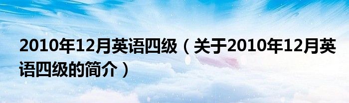 2010年12月英語四級（關(guān)于2010年12月英語四級的簡介）