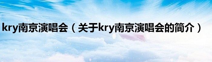 kry南京演唱會(huì)（關(guān)于kry南京演唱會(huì)的簡(jiǎn)介）