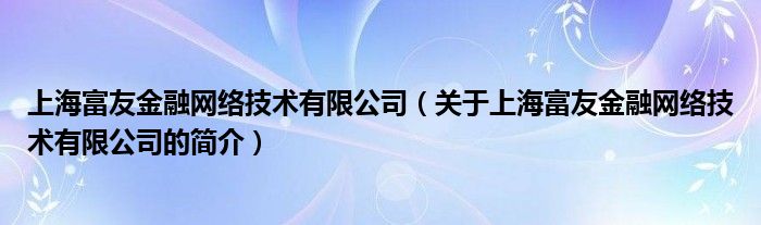 上海富友金融網(wǎng)絡技術有限公司（關于上海富友金融網(wǎng)絡技術有限公司的簡介）