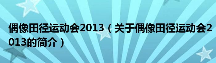 偶像田徑運(yùn)動(dòng)會(huì)2013（關(guān)于偶像田徑運(yùn)動(dòng)會(huì)2013的簡(jiǎn)介）