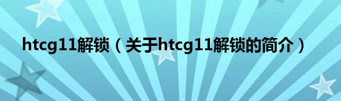 htcg11解鎖（關(guān)于htcg11解鎖的簡(jiǎn)介）