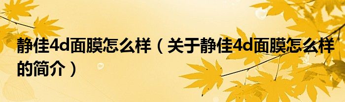 靜佳4d面膜怎么樣（關(guān)于靜佳4d面膜怎么樣的簡(jiǎn)介）