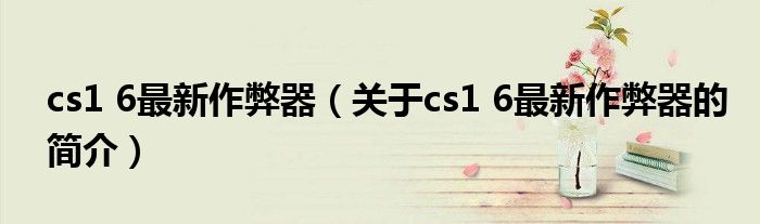 cs1 6最新作弊器（關(guān)于cs1 6最新作弊器的簡介）