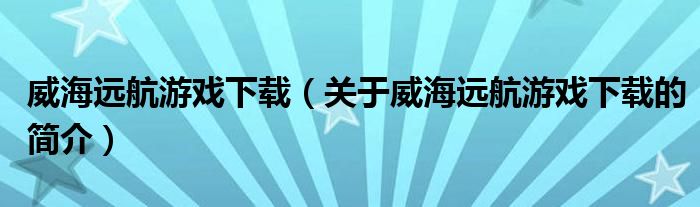 威海遠(yuǎn)航游戲下載（關(guān)于威海遠(yuǎn)航游戲下載的簡(jiǎn)介）