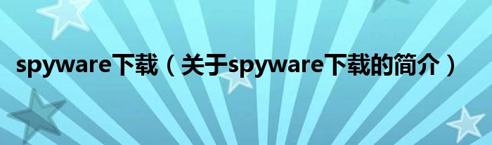 spyware下載（關(guān)于spyware下載的簡介）