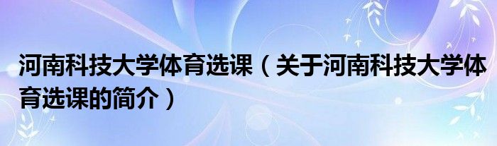 河南科技大學(xué)體育選課（關(guān)于河南科技大學(xué)體育選課的簡介）