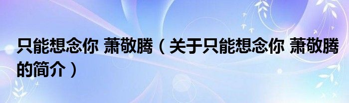 只能想念你 蕭敬騰（關于只能想念你 蕭敬騰的簡介）