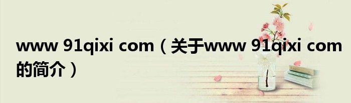 www 91qixi com（關(guān)于www 91qixi com的簡(jiǎn)介）