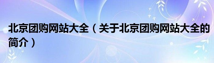 北京團購網站大全（關于北京團購網站大全的簡介）