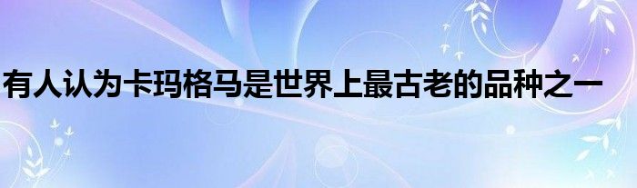 有人認為卡瑪格馬是世界上最古老的品種之一