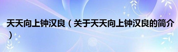 天天向上鐘漢良（關(guān)于天天向上鐘漢良的簡(jiǎn)介）