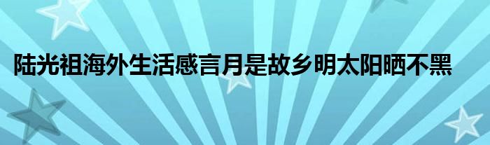 陸光祖海外生活感言月是故鄉(xiāng)明太陽曬不黑