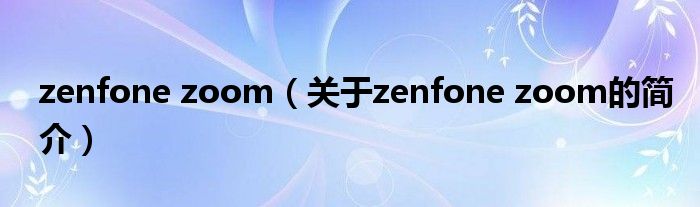 zenfone zoom（關(guān)于zenfone zoom的簡介）