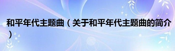 和平年代主題曲（關(guān)于和平年代主題曲的簡(jiǎn)介）