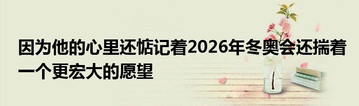 因?yàn)樗男睦镞€惦記著2026年冬奧會還揣著一個更宏大的愿望