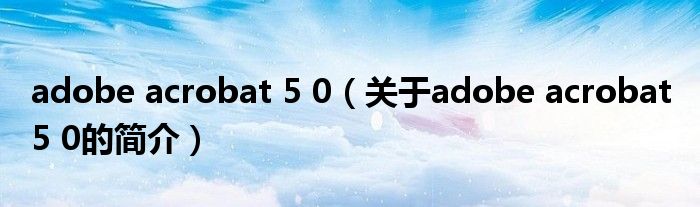 adobe acrobat 5 0（關(guān)于adobe acrobat 5 0的簡(jiǎn)介）