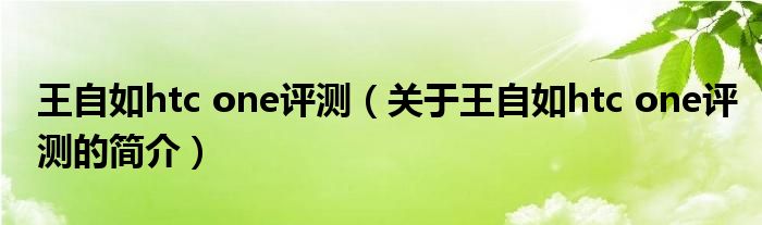 王自如htc one評(píng)測(cè)（關(guān)于王自如htc one評(píng)測(cè)的簡(jiǎn)介）