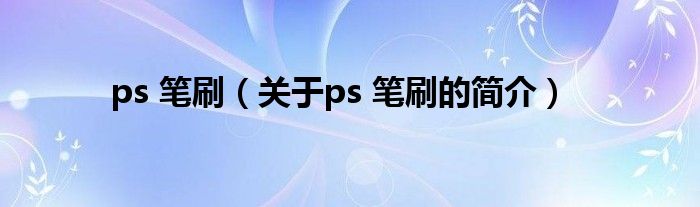 ps 筆刷（關(guān)于ps 筆刷的簡(jiǎn)介）